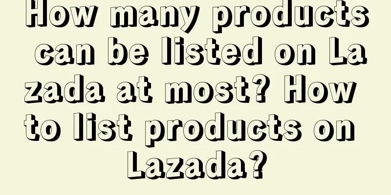 How many products can be listed on Lazada at most? How to list products on Lazada?
