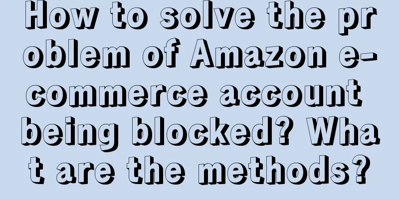 How to solve the problem of Amazon e-commerce account being blocked? What are the methods?