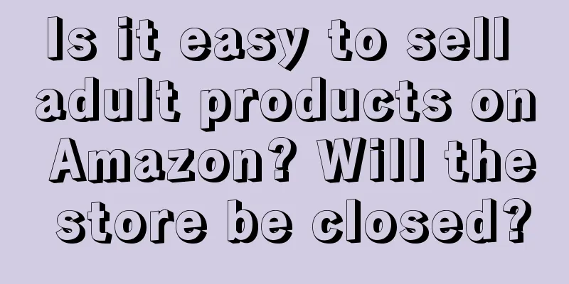 Is it easy to sell adult products on Amazon? Will the store be closed?