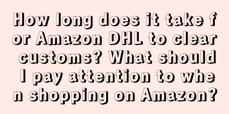 How long does it take for Amazon DHL to clear customs? What should I pay attention to when shopping on Amazon?