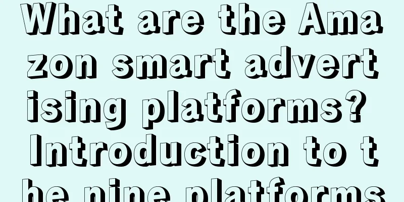 What are the Amazon smart advertising platforms? Introduction to the nine platforms