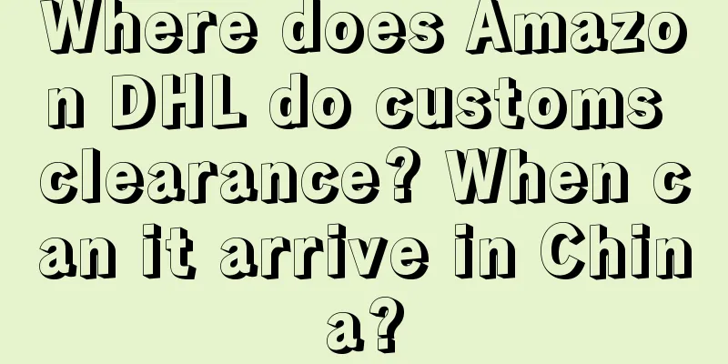 Where does Amazon DHL do customs clearance? When can it arrive in China?