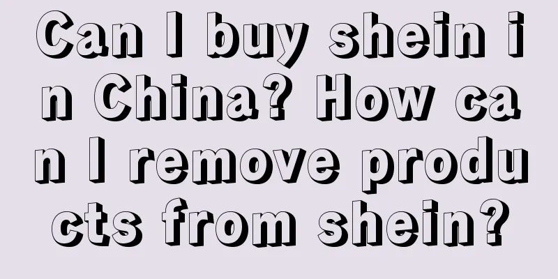 Can I buy shein in China? How can I remove products from shein?