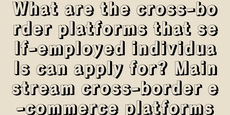 What are the cross-border platforms that self-employed individuals can apply for? Mainstream cross-border e-commerce platforms