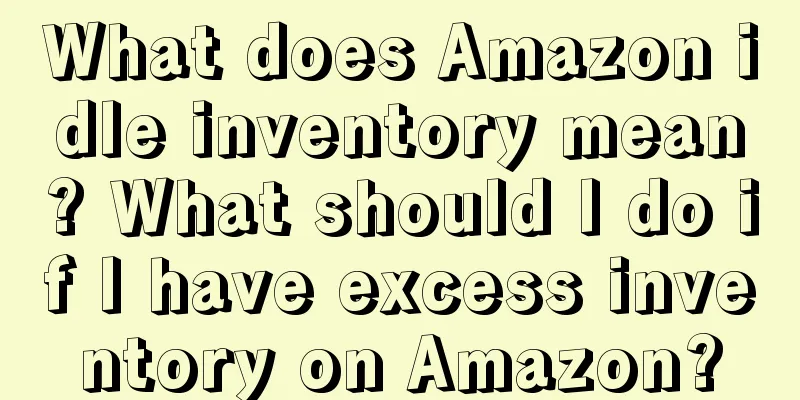 What does Amazon idle inventory mean? What should I do if I have excess inventory on Amazon?