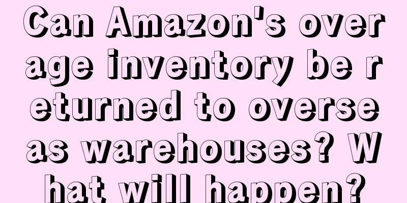 Can Amazon's overage inventory be returned to overseas warehouses? What will happen?