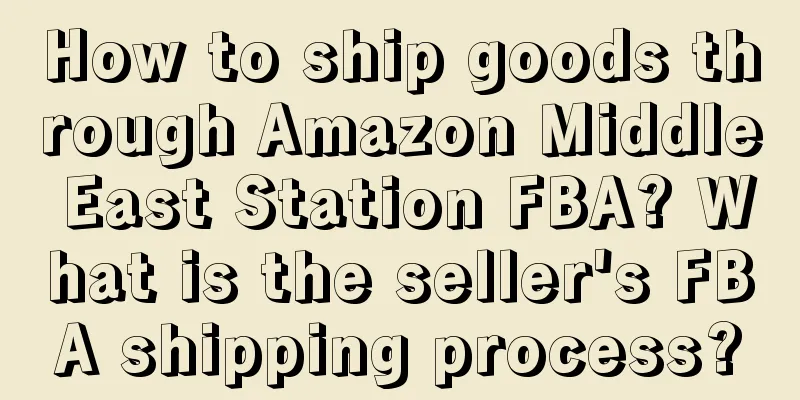 How to ship goods through Amazon Middle East Station FBA? What is the seller's FBA shipping process?