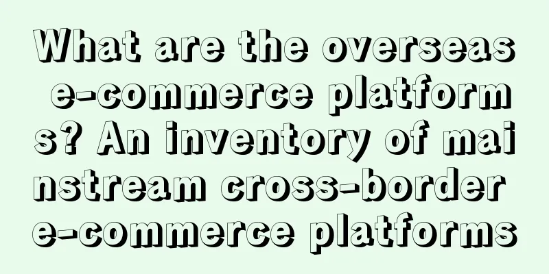 What are the overseas e-commerce platforms? An inventory of mainstream cross-border e-commerce platforms