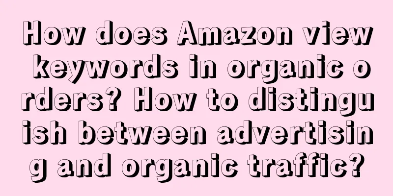 How does Amazon view keywords in organic orders? How to distinguish between advertising and organic traffic?