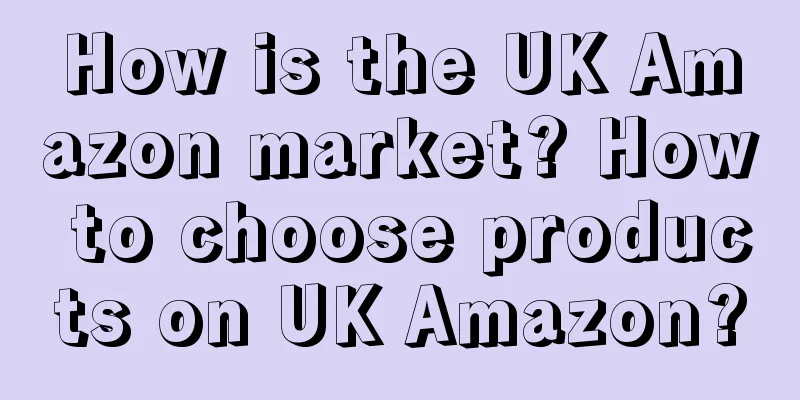 How is the UK Amazon market? How to choose products on UK Amazon?