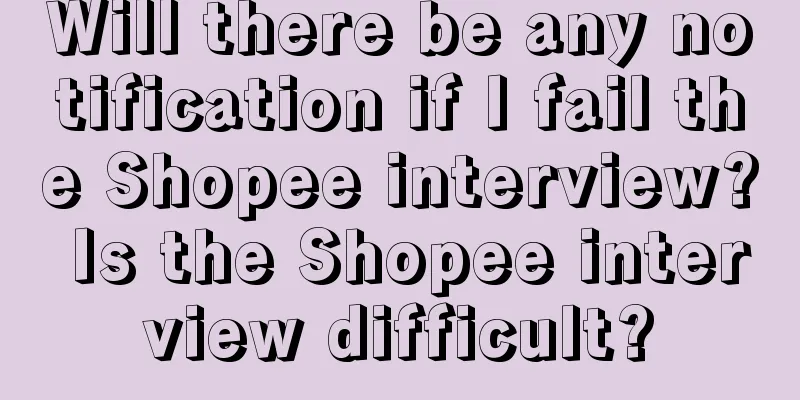 Will there be any notification if I fail the Shopee interview? Is the Shopee interview difficult?