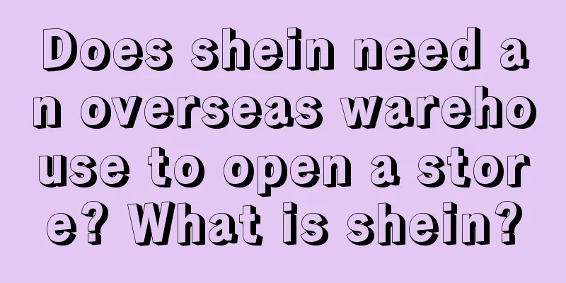 Does shein need an overseas warehouse to open a store? What is shein?