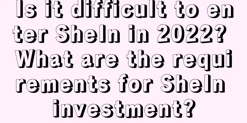 Is it difficult to enter SheIn in 2022? What are the requirements for SheIn investment?