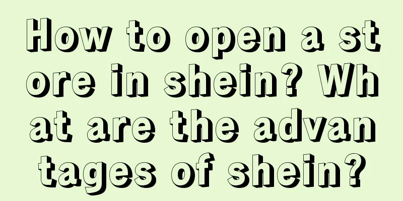 How to open a store in shein? What are the advantages of shein?