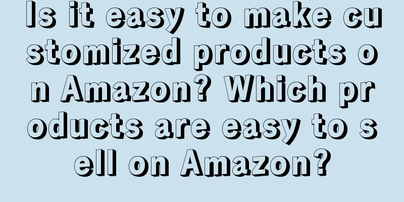 Is it easy to make customized products on Amazon? Which products are easy to sell on Amazon?