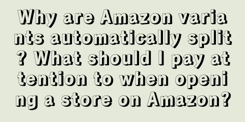 Why are Amazon variants automatically split? What should I pay attention to when opening a store on Amazon?