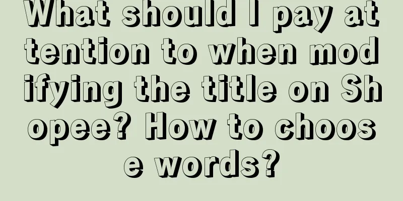 What should I pay attention to when modifying the title on Shopee? How to choose words?