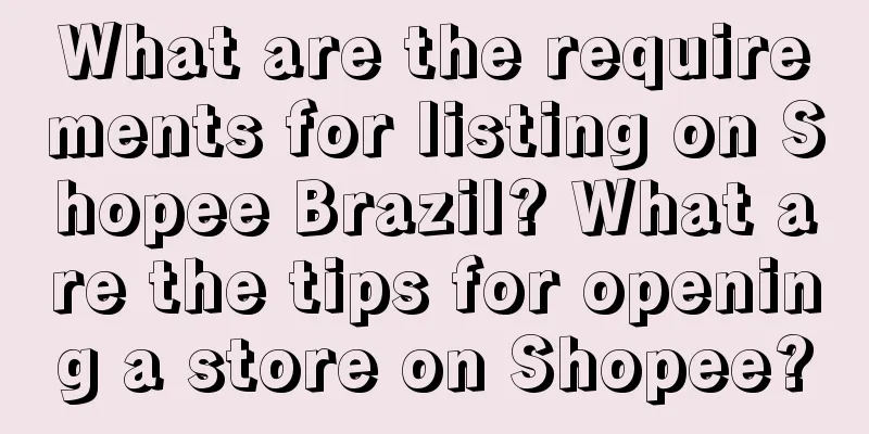 What are the requirements for listing on Shopee Brazil? What are the tips for opening a store on Shopee?