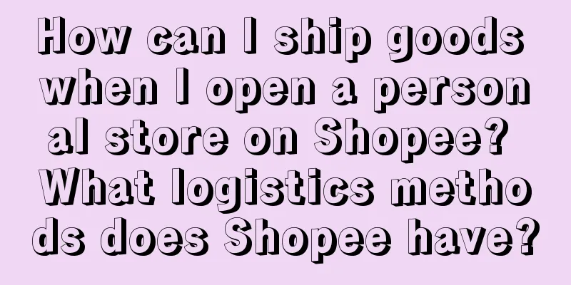 How can I ship goods when I open a personal store on Shopee? What logistics methods does Shopee have?