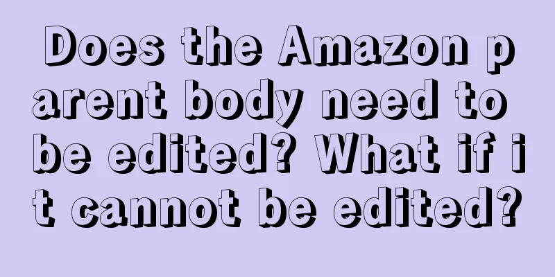 Does the Amazon parent body need to be edited? What if it cannot be edited?