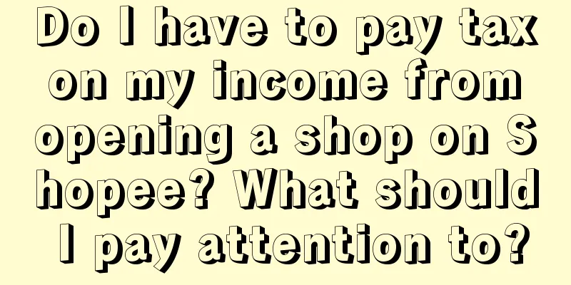 Do I have to pay tax on my income from opening a shop on Shopee? What should I pay attention to?