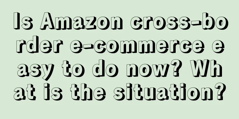 Is Amazon cross-border e-commerce easy to do now? What is the situation?