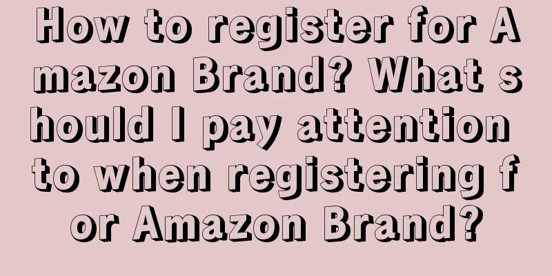 How to register for Amazon Brand? What should I pay attention to when registering for Amazon Brand?