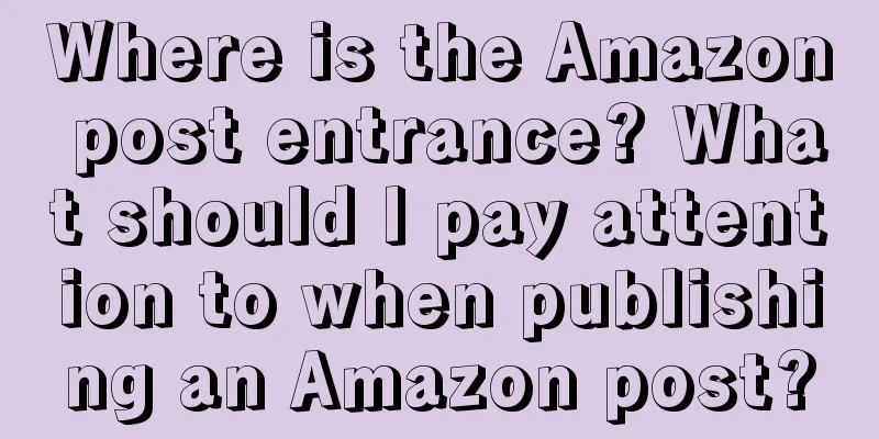 Where is the Amazon post entrance? What should I pay attention to when publishing an Amazon post?