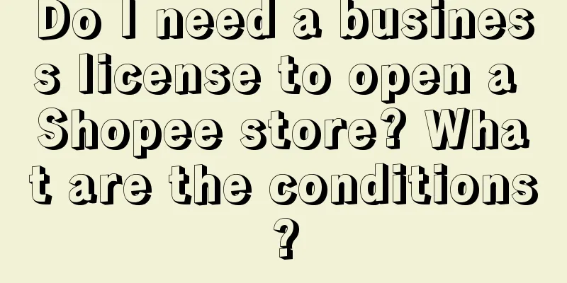Do I need a business license to open a Shopee store? What are the conditions?