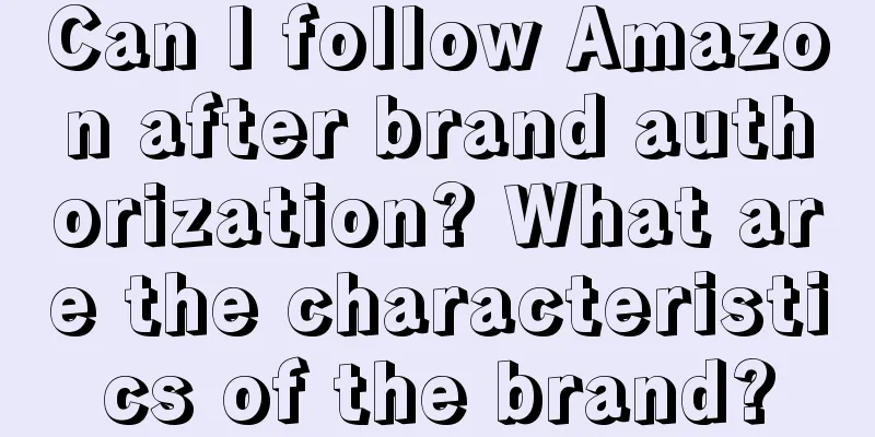 Can I follow Amazon after brand authorization? What are the characteristics of the brand?