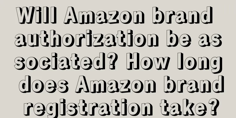 Will Amazon brand authorization be associated? How long does Amazon brand registration take?