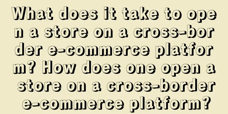 What does it take to open a store on a cross-border e-commerce platform? How does one open a store on a cross-border e-commerce platform?