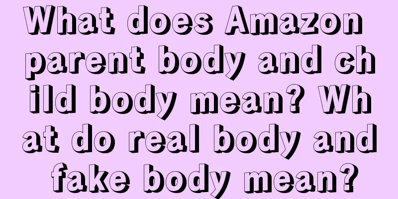 What does Amazon parent body and child body mean? What do real body and fake body mean?