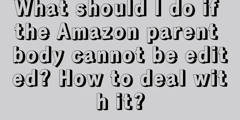 What should I do if the Amazon parent body cannot be edited? How to deal with it?