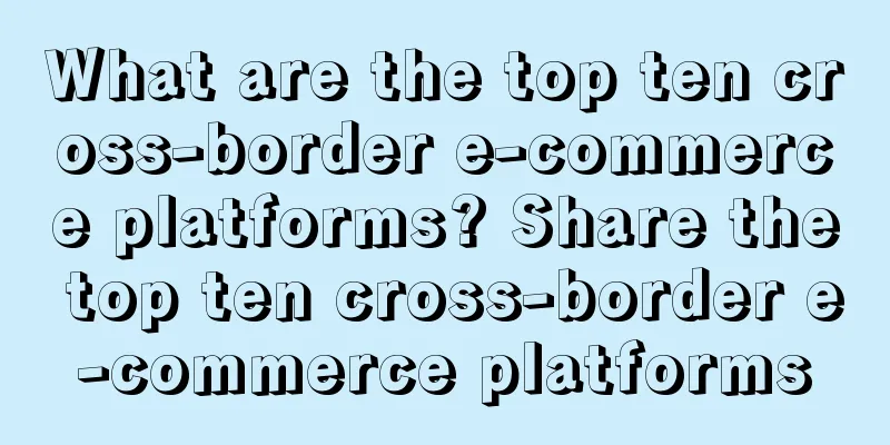 What are the top ten cross-border e-commerce platforms? Share the top ten cross-border e-commerce platforms