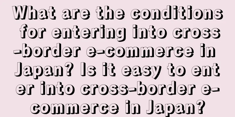 What are the conditions for entering into cross-border e-commerce in Japan? Is it easy to enter into cross-border e-commerce in Japan?