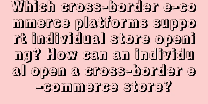 Which cross-border e-commerce platforms support individual store opening? How can an individual open a cross-border e-commerce store?