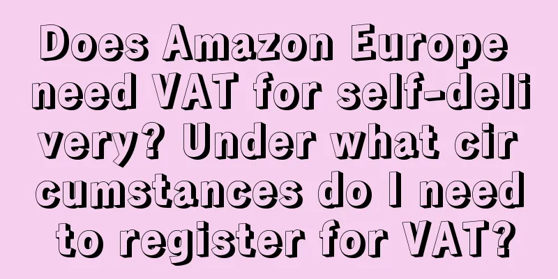 Does Amazon Europe need VAT for self-delivery? Under what circumstances do I need to register for VAT?