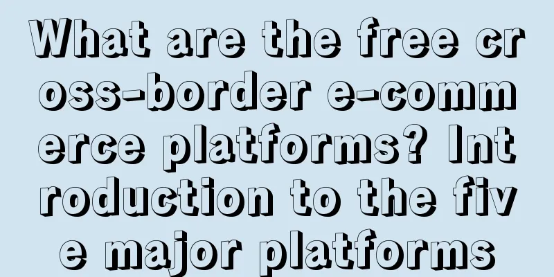 What are the free cross-border e-commerce platforms? Introduction to the five major platforms
