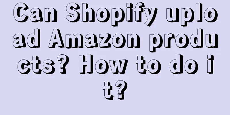 Can Shopify upload Amazon products? How to do it?