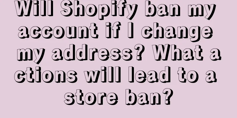 Will Shopify ban my account if I change my address? What actions will lead to a store ban?