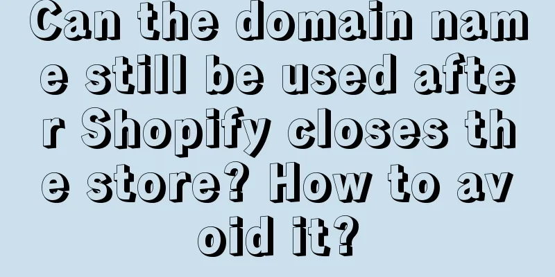 Can the domain name still be used after Shopify closes the store? How to avoid it?