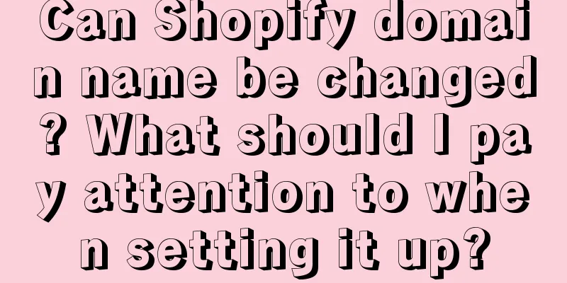 Can Shopify domain name be changed? What should I pay attention to when setting it up?