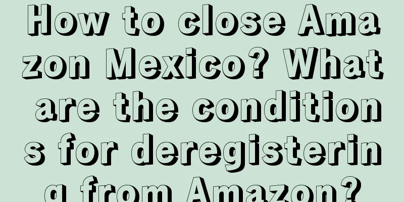 How to close Amazon Mexico? What are the conditions for deregistering from Amazon?