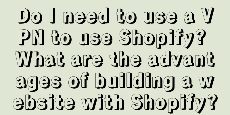 Do I need to use a VPN to use Shopify? What are the advantages of building a website with Shopify?