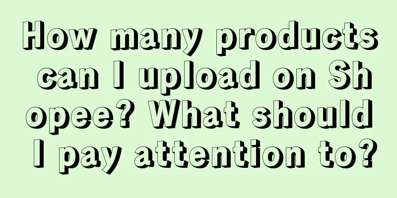How many products can I upload on Shopee? What should I pay attention to?