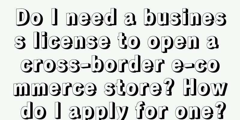 Do I need a business license to open a cross-border e-commerce store? How do I apply for one?