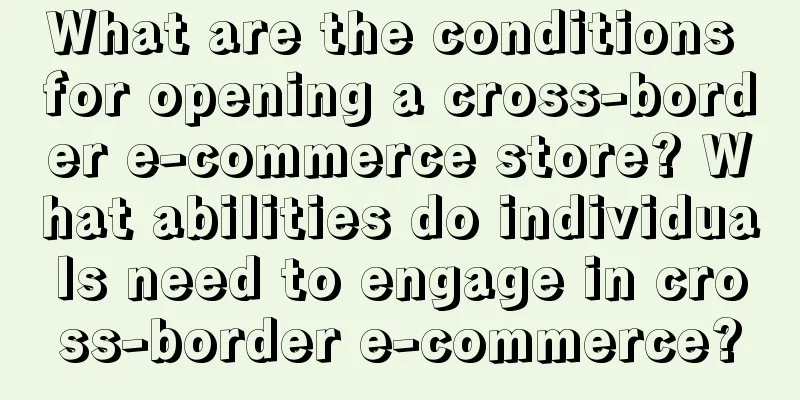 What are the conditions for opening a cross-border e-commerce store? What abilities do individuals need to engage in cross-border e-commerce?