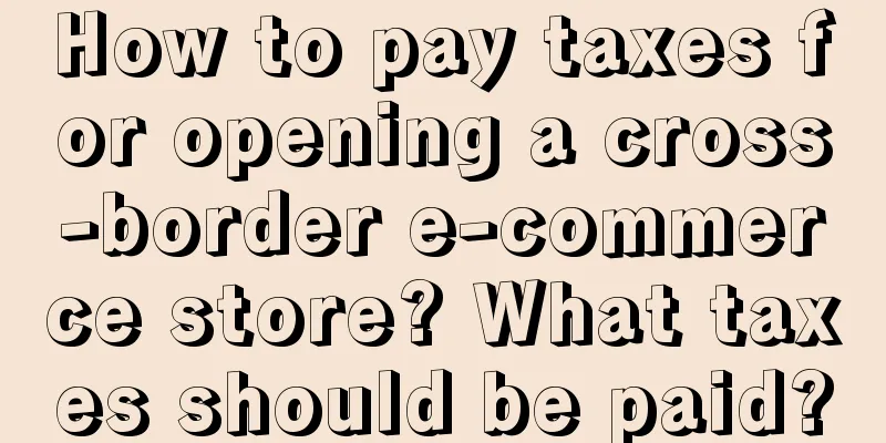 How to pay taxes for opening a cross-border e-commerce store? What taxes should be paid?