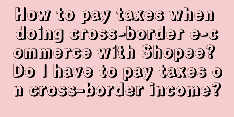How to pay taxes when doing cross-border e-commerce with Shopee? Do I have to pay taxes on cross-border income?